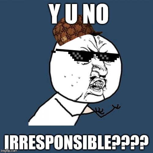 Y u no irresponsible? | Y U NO; IRRESPONSIBLE???? | image tagged in memes,y u no,irresponsible,y u no irresponsible,meme | made w/ Imgflip meme maker