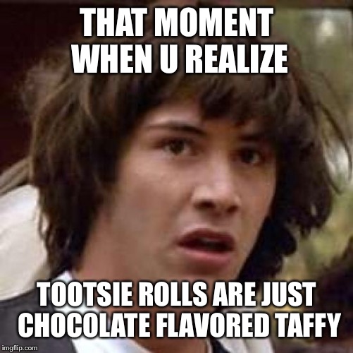 Conspiracy Keanu | THAT MOMENT WHEN U REALIZE; TOOTSIE ROLLS ARE JUST CHOCOLATE FLAVORED TAFFY | image tagged in memes,conspiracy keanu | made w/ Imgflip meme maker