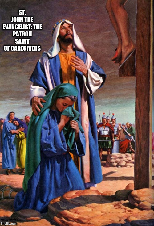 Caregiver | ST. JOHN THE EVANGELIST:
THE PATRON SAINT OF CAREGIVERS | image tagged in catholic,family,mother,love,the most interesting man in the world,the more you know | made w/ Imgflip meme maker