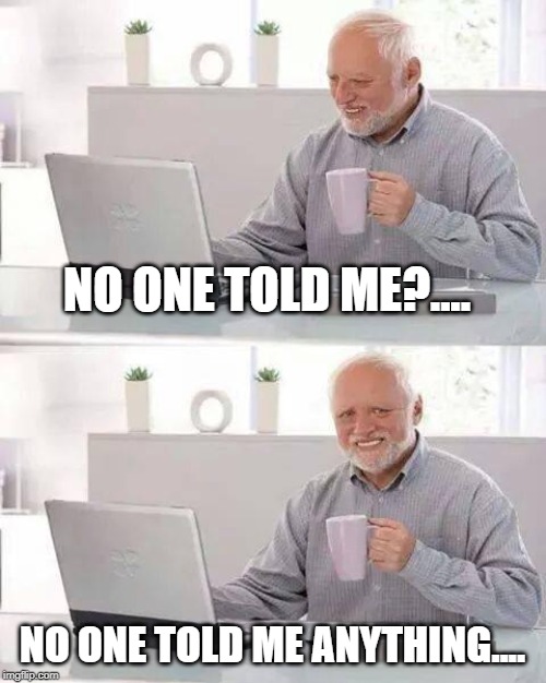 Hide the Pain Harold Meme | NO ONE TOLD ME?.... NO ONE TOLD ME ANYTHING.... | image tagged in memes,hide the pain harold | made w/ Imgflip meme maker