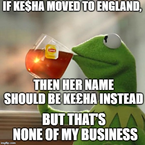 Or would her name be Ke¥ha in Japan? | IF KE$HA MOVED TO ENGLAND, THEN HER NAME SHOULD BE KE£HA INSTEAD; BUT THAT'S NONE OF MY BUSINESS | image tagged in memes,but thats none of my business,kermit the frog,funny,england,kesha | made w/ Imgflip meme maker
