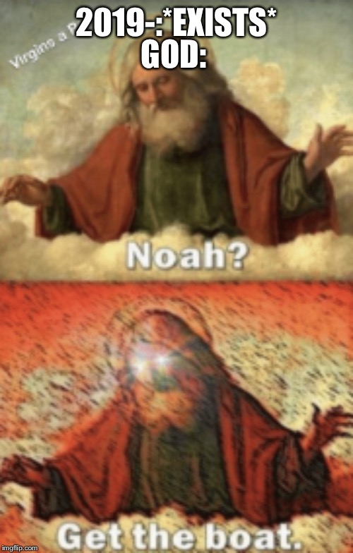noah.....GET THE BOAT | 2019-:*EXISTS*; GOD: | image tagged in noahget the boat | made w/ Imgflip meme maker