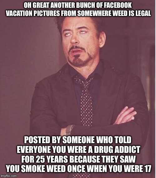 The Truth About Why I’m Against Legal Marijuana | OH GREAT ANOTHER BUNCH OF FACEBOOK VACATION PICTURES FROM SOMEWHERE WEED IS LEGAL; POSTED BY SOMEONE WHO TOLD EVERYONE YOU WERE A DRUG ADDICT FOR 25 YEARS BECAUSE THEY SAW YOU SMOKE WEED ONCE WHEN YOU WERE 17 | image tagged in memes,face you make robert downey jr | made w/ Imgflip meme maker