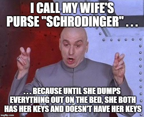 Does she or doesn't she.  We may never know. | I CALL MY WIFE'S PURSE "SCHRODINGER" . . . . . . BECAUSE UNTIL SHE DUMPS EVERYTHING OUT ON THE BED, SHE BOTH HAS HER KEYS AND DOESN'T HAVE HER KEYS | image tagged in memes,dr evil laser,schrodinger | made w/ Imgflip meme maker