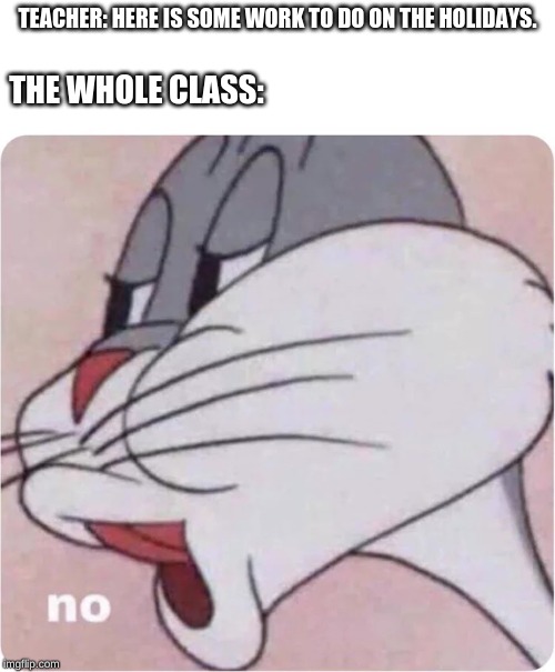 I don't know what to put as a title | TEACHER: HERE IS SOME WORK TO DO ON THE HOLIDAYS. THE WHOLE CLASS: | image tagged in bugs bunny no,homework,school,dank memes,teachers,memes | made w/ Imgflip meme maker