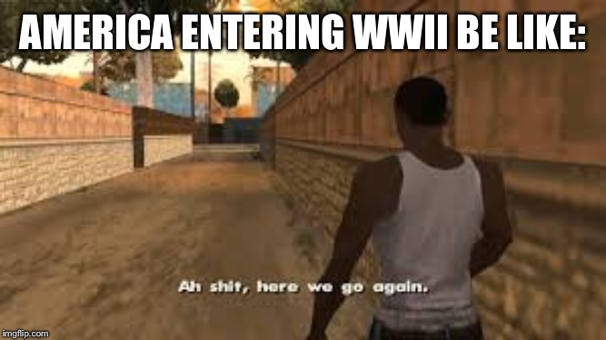 Ah shit here we go again | AMERICA ENTERING WWII BE LIKE: | image tagged in ah shit here we go again | made w/ Imgflip meme maker