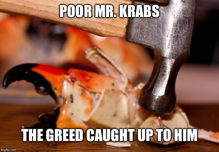 Mr.Krabs | POOR MR. KRABS; THE GREED CAUGHT UP TO HIM | image tagged in mrkrabs | made w/ Imgflip meme maker