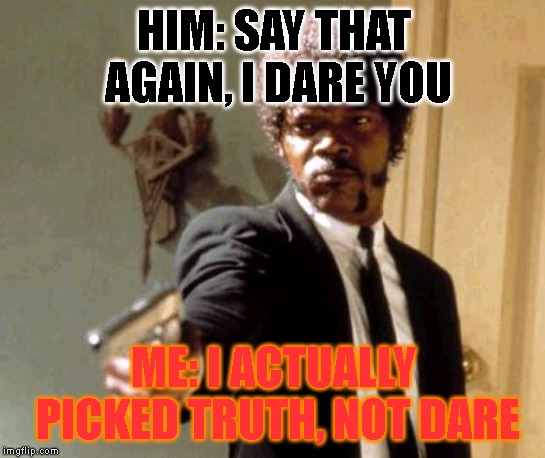 Truth Or Dare? | HIM: SAY THAT AGAIN, I DARE YOU; ME: I ACTUALLY PICKED TRUTH, NOT DARE | image tagged in memes,say that again i dare you | made w/ Imgflip meme maker