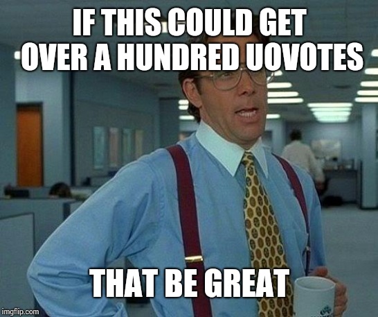 That Would Be Great Meme | IF THIS COULD GET OVER A HUNDRED UOVOTES; THAT BE GREAT | image tagged in memes,that would be great | made w/ Imgflip meme maker