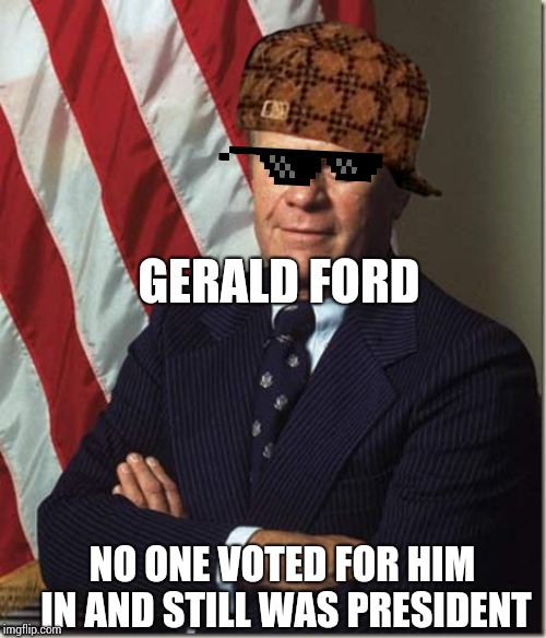 Confident Gerald Ford | GERALD FORD; NO ONE VOTED FOR HIM IN AND STILL WAS PRESIDENT | image tagged in confident gerald ford | made w/ Imgflip meme maker