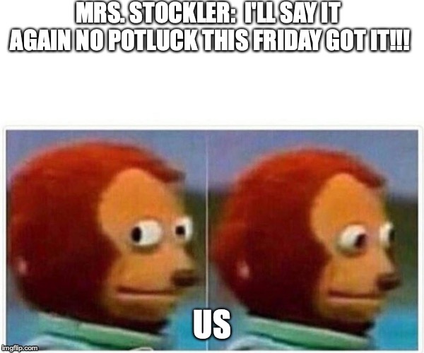 Monkey Puppet Meme | MRS. STOCKLER:  I'LL SAY IT AGAIN NO POTLUCK THIS FRIDAY GOT IT!!! US | image tagged in monkey puppet | made w/ Imgflip meme maker