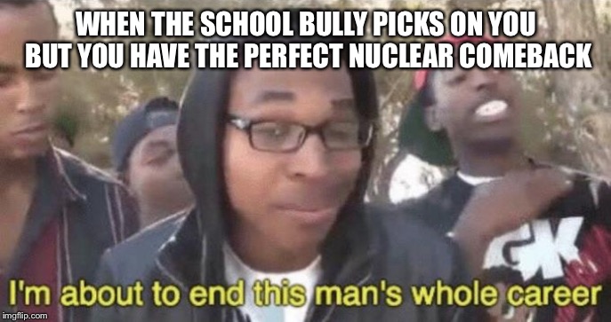 I’m about to end this man’s whole career | WHEN THE SCHOOL BULLY PICKS ON YOU BUT YOU HAVE THE PERFECT NUCLEAR COMEBACK | image tagged in im about to end this mans whole career | made w/ Imgflip meme maker