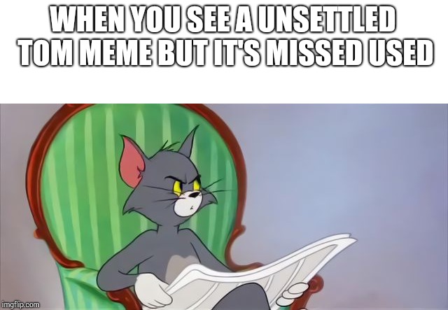 Tom Cat Reading a newspaper | WHEN YOU SEE A UNSETTLED TOM MEME BUT IT'S MISSED USED | image tagged in tom cat reading a newspaper | made w/ Imgflip meme maker