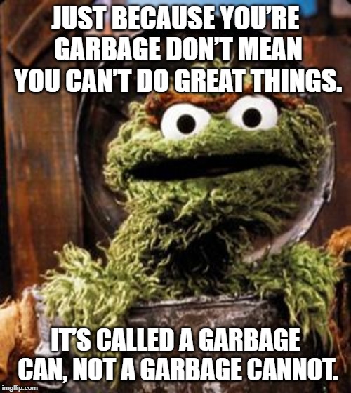 Oscar the Grouch | JUST BECAUSE YOU’RE GARBAGE DON’T MEAN YOU CAN’T DO GREAT THINGS. IT’S CALLED A GARBAGE CAN, NOT A GARBAGE CANNOT. | image tagged in oscar the grouch | made w/ Imgflip meme maker