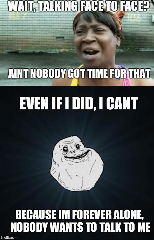 WAIT, TALKING FACE TO FACE? AINT NOBODY GOT TIME FOR THAT; EVEN IF I DID, I CANT; BECAUSE IM FOREVER ALONE, NOBODY WANTS TO TALK TO ME | image tagged in memes,forever alone,aint nobody got time for that | made w/ Imgflip meme maker