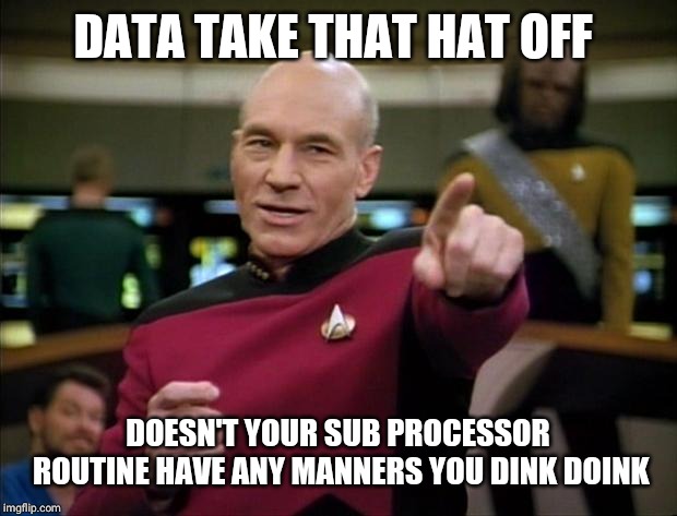 Picard | DATA TAKE THAT HAT OFF DOESN'T YOUR SUB PROCESSOR ROUTINE HAVE ANY MANNERS YOU DINK DOINK | image tagged in picard | made w/ Imgflip meme maker