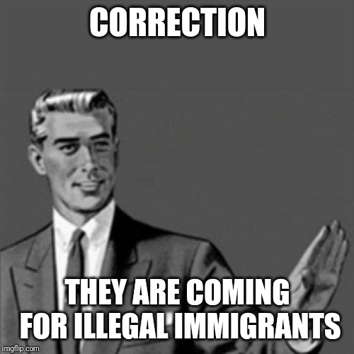 Correction guy | CORRECTION THEY ARE COMING FOR ILLEGAL IMMIGRANTS | image tagged in correction guy | made w/ Imgflip meme maker