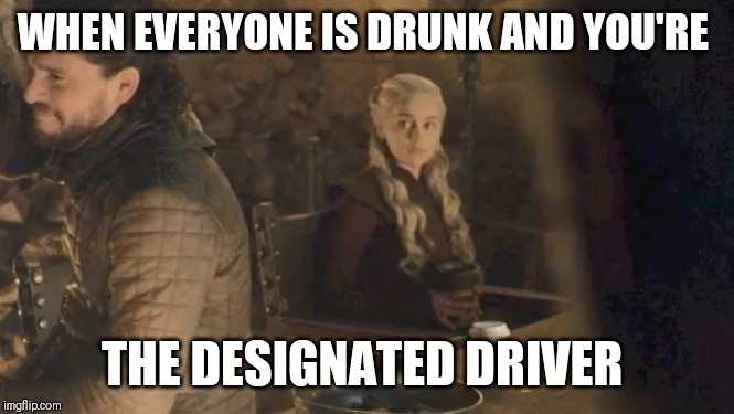 Game of Thrones Coffee | WHEN EVERYONE IS DRUNK AND YOU'RE; THE DESIGNATED DRIVER | image tagged in game of thrones coffee | made w/ Imgflip meme maker