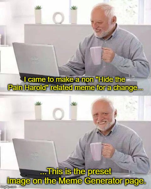 I do use this template a lot | I came to make a non "Hide the Pain Harold" related meme for a change... ...This is the preset image on the Meme Generator page. | image tagged in memes,hide the pain harold,template abuse,ffs | made w/ Imgflip meme maker