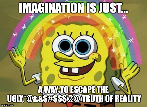 Imagination Spongebob | IMAGINATION IS JUST... A WAY TO ESCAPE THE UGLY,*@&&$#$$$@@ TRUTH OF REALITY | image tagged in memes,imagination spongebob | made w/ Imgflip meme maker