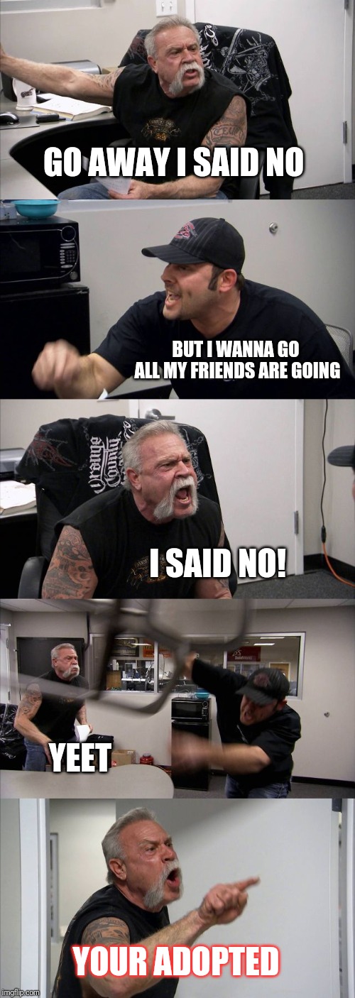 American Chopper Argument | GO AWAY I SAID NO; BUT I WANNA GO ALL MY FRIENDS ARE GOING; I SAID NO! YEET; YOUR ADOPTED | image tagged in memes,american chopper argument | made w/ Imgflip meme maker