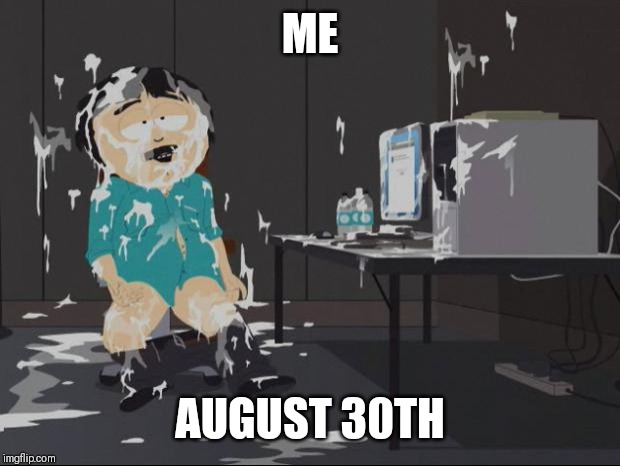 Randy Marsh computer | ME; AUGUST 30TH | image tagged in randy marsh computer | made w/ Imgflip meme maker