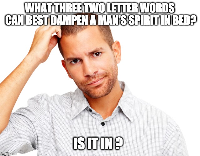 WHAT THREE TWO LETTER WORDS CAN BEST DAMPEN A MAN'S SPIRIT IN BED? IS IT IN ? | made w/ Imgflip meme maker