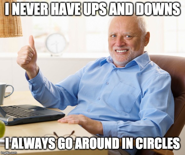 For Harold, life sucks as usual | I NEVER HAVE UPS AND DOWNS; I ALWAYS GO AROUND IN CIRCLES | image tagged in hide the pain harold,go around in circles,bouncy | made w/ Imgflip meme maker