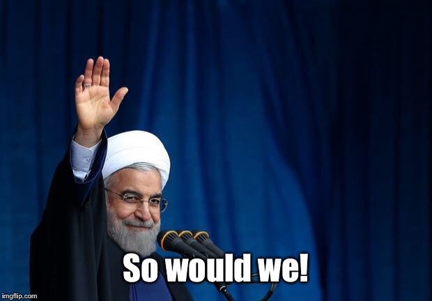 AYATOLLAH | So would we! | image tagged in ayatollah | made w/ Imgflip meme maker