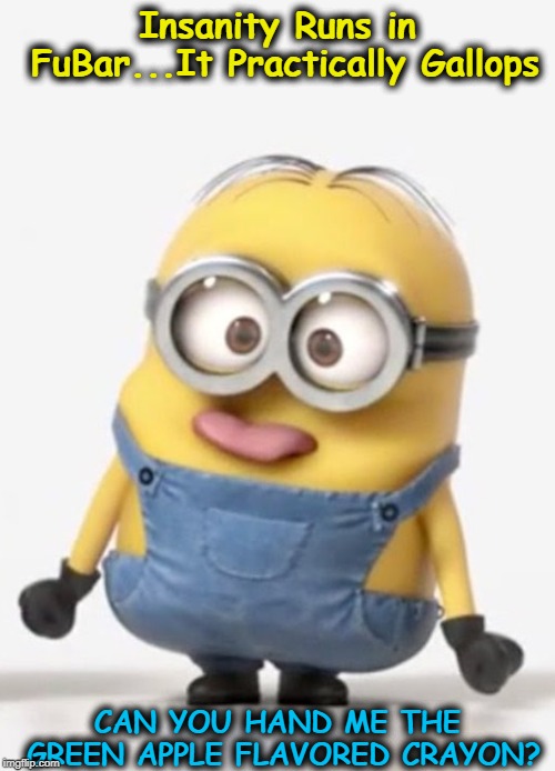 minion sticking tongue out | Insanity Runs in FuBar...It Practically Gallops; CAN YOU HAND ME THE GREEN APPLE FLAVORED CRAYON? | image tagged in minion sticking tongue out | made w/ Imgflip meme maker