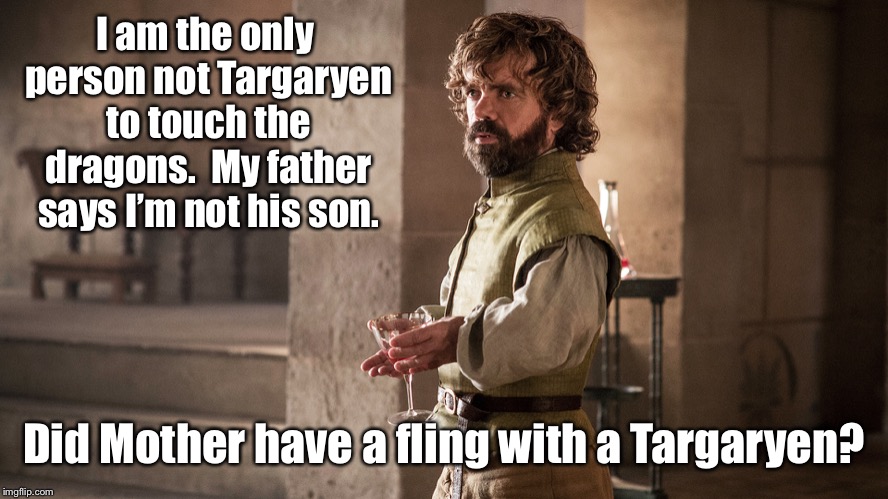 Who is Tyrion after all?  And where is the 4th dragon? | I am the only person not Targaryen to touch the dragons.  My father says I’m not his son. Did Mother have a fling with a Targaryen? | image tagged in tyrion lannister,targaryen,dragon master,game of thrones,jon snow,daenerys targaryen | made w/ Imgflip meme maker