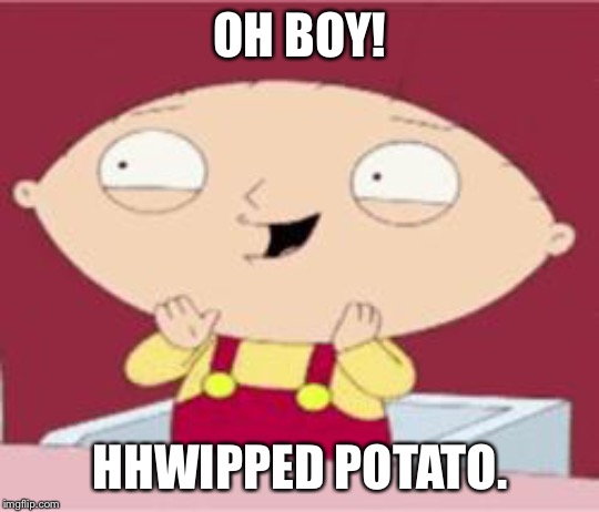 stewie excited | OH BOY! HHWIPPED POTATO. | image tagged in stewie excited | made w/ Imgflip meme maker
