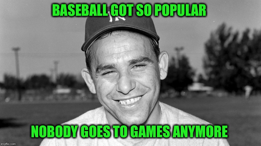 Yogi Berra | BASEBALL GOT SO POPULAR NOBODY GOES TO GAMES ANYMORE | image tagged in yogi berra | made w/ Imgflip meme maker