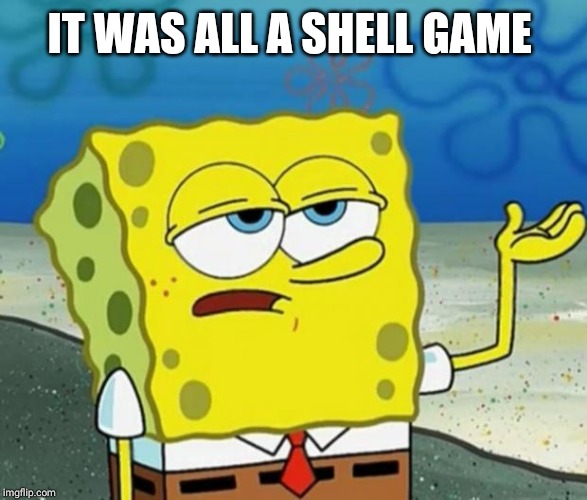 Tough Guy Sponge Bob | IT WAS ALL A SHELL GAME | image tagged in tough guy sponge bob | made w/ Imgflip meme maker