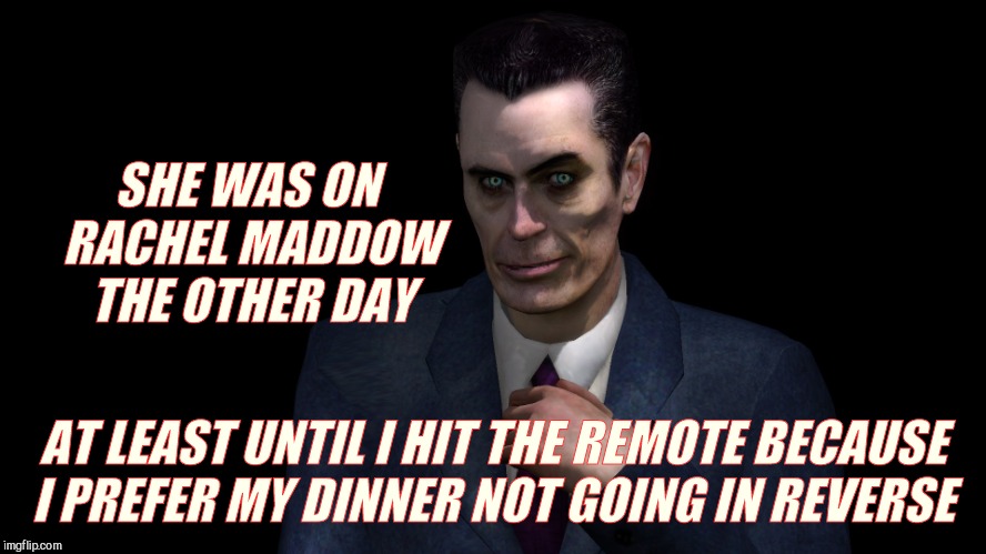 . | SHE WAS ON RACHEL MADDOW THE OTHER DAY AT LEAST UNTIL I HIT THE REMOTE BECAUSE I PREFER MY DINNER NOT GOING IN REVERSE | image tagged in g-man from half-life | made w/ Imgflip meme maker