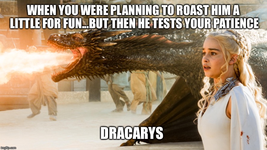 Game of Thrones | WHEN YOU WERE PLANNING TO ROAST HIM A LITTLE FOR FUN...BUT THEN HE TESTS YOUR PATIENCE; DRACARYS | image tagged in game of thrones | made w/ Imgflip meme maker
