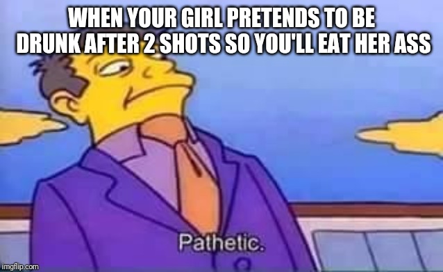 skinner pathetic | WHEN YOUR GIRL PRETENDS TO BE DRUNK AFTER 2 SHOTS SO YOU'LL EAT HER ASS | image tagged in skinner pathetic | made w/ Imgflip meme maker