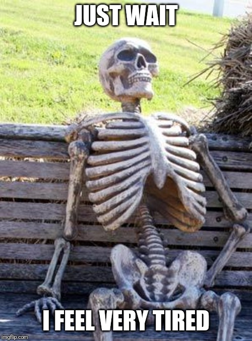 Waiting Skeleton | JUST WAIT; I FEEL VERY TIRED | image tagged in memes,waiting skeleton | made w/ Imgflip meme maker