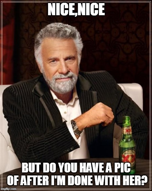 The Most Interesting Man In The World Meme | NICE,NICE BUT DO YOU HAVE A PIC OF AFTER I'M DONE WITH HER? | image tagged in memes,the most interesting man in the world | made w/ Imgflip meme maker