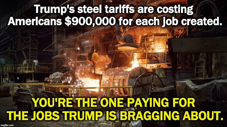 Trump raises the price of imported goods. You pay the higher price. The rich don't feel it at all. You will. | Trump's steel tariffs are costing Americans $900,000 for each job created. YOU'RE THE ONE PAYING FOR THE JOBS TRUMP IS BRAGGING ABOUT. | image tagged in trump,steel tariff,jobs | made w/ Imgflip meme maker