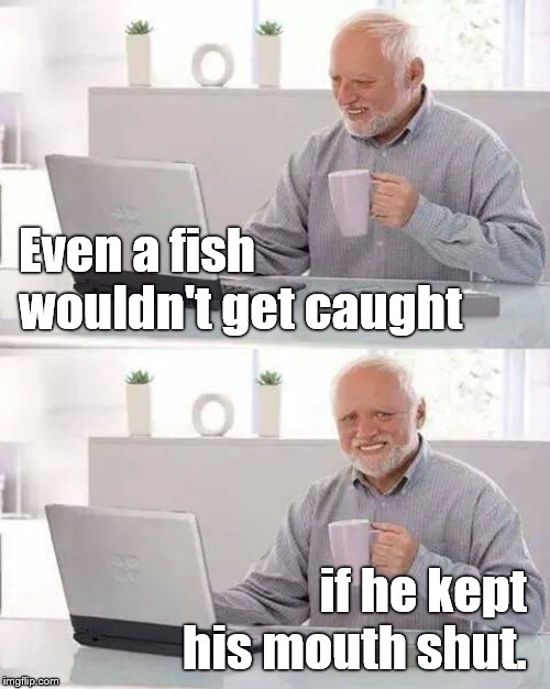 Hide the Pain Harold has some advice. | Even a fish wouldn't get caught; if he kept his mouth shut. | image tagged in hide the pain harold,fish,loose lips sink ships,this means emails too,douglie,doright | made w/ Imgflip meme maker