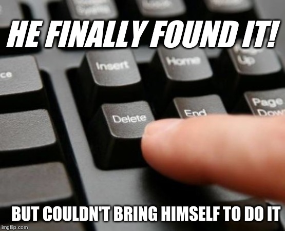 Delete | HE FINALLY FOUND IT! BUT COULDN'T BRING HIMSELF TO DO IT | image tagged in delete | made w/ Imgflip meme maker