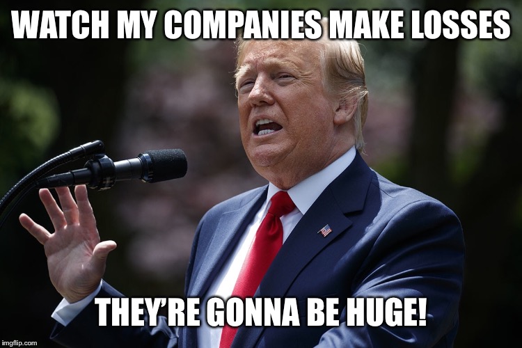 Trumpsta | WATCH MY COMPANIES MAKE LOSSES; THEY’RE GONNA BE HUGE! | image tagged in donald trump | made w/ Imgflip meme maker