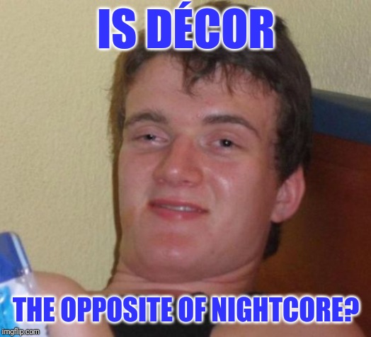 actually, no.. | IS DÉCOR; THE OPPOSITE OF NIGHTCORE? | image tagged in memes,10 guy | made w/ Imgflip meme maker