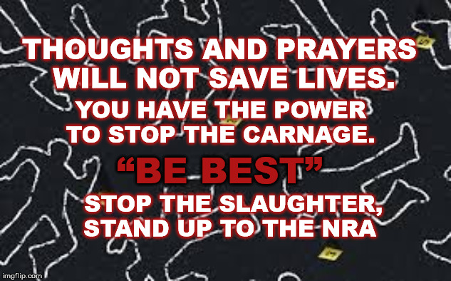 THOUGHTS AND PRAYERS WILL NOT SAVE LIVES. YOU HAVE THE POWER TO STOP THE CARNAGE. “BE BEST”; STOP THE SLAUGHTER, STAND UP TO THE NRA | image tagged in nra,donald trump,school shooting,thoughts and prayers,be best,stop the killing | made w/ Imgflip meme maker