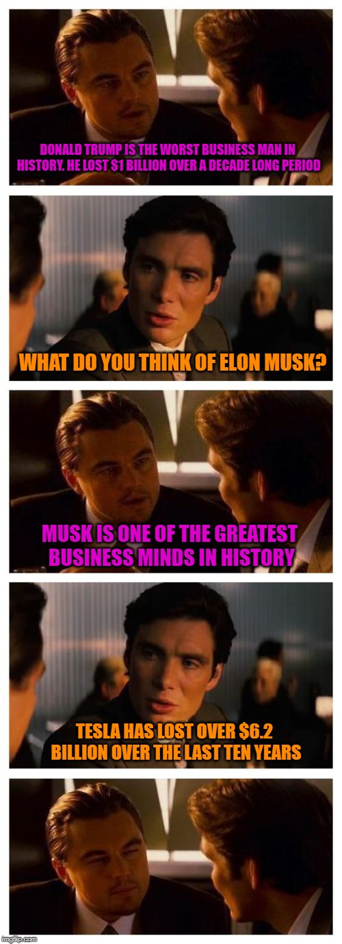 Oh, So Trump is Bad at Business, but You Love Elon Musk | DONALD TRUMP IS THE WORST BUSINESS MAN IN HISTORY. HE LOST $1 BILLION OVER A DECADE LONG PERIOD; WHAT DO YOU THINK OF ELON MUSK? MUSK IS ONE OF THE GREATEST BUSINESS MINDS IN HISTORY; TESLA HAS LOST OVER $6.2 BILLION OVER THE LAST TEN YEARS | image tagged in leonardo inception extended,president trump,stupid people,politics,funny memes | made w/ Imgflip meme maker