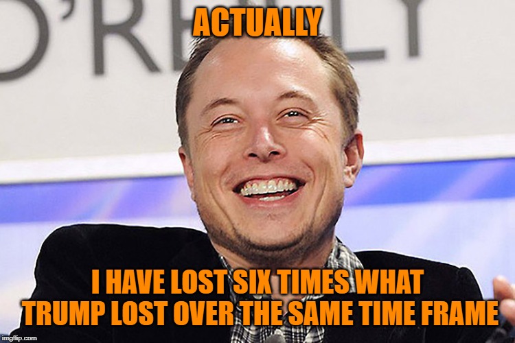 Elon musk | ACTUALLY; I HAVE LOST SIX TIMES WHAT TRUMP LOST OVER THE SAME TIME FRAME | image tagged in elon musk | made w/ Imgflip meme maker