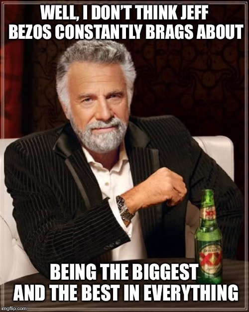 The Most Interesting Man In The World Meme | WELL, I DON’T THINK JEFF BEZOS CONSTANTLY BRAGS ABOUT BEING THE BIGGEST AND THE BEST IN EVERYTHING | image tagged in memes,the most interesting man in the world | made w/ Imgflip meme maker