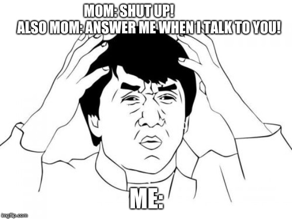 Jackie Chan WTF | MOM: SHUT UP!              
ALSO MOM: ANSWER ME WHEN I TALK TO YOU! ME: | image tagged in memes,jackie chan wtf | made w/ Imgflip meme maker