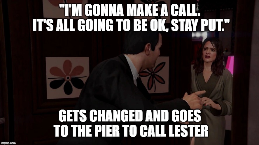 Michael leaving Amanda | "I'M GONNA MAKE A CALL.  IT'S ALL GOING TO BE OK, STAY PUT."; GETS CHANGED AND GOES TO THE PIER TO CALL LESTER | image tagged in michael leaving amanda,gta v,gta,grand theft auto,gta 5 | made w/ Imgflip meme maker